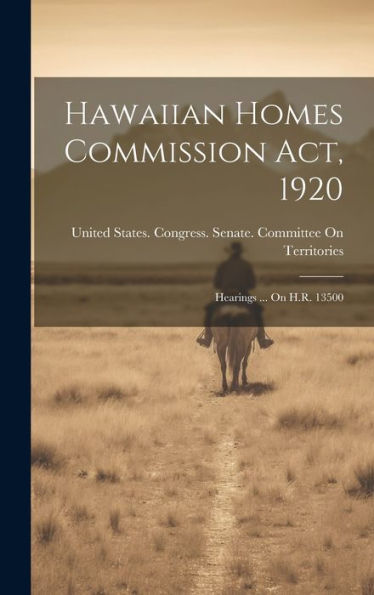 Hawaiian Homes Commission Act, 1920: Hearings ... On H.R. 13500 - 9781019379851