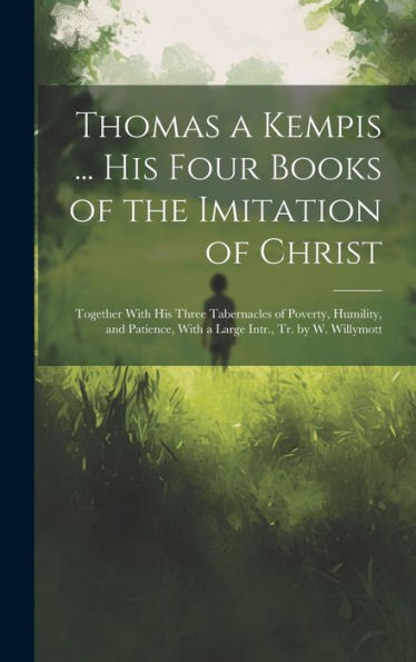 Thomas A Kempis ... His Four Books Of The Imitation Of Christ: Together With His Three Tabernacles Of Poverty, Humility, And Patience, With A Large Intr., Tr. By W. Willymott - 9781019382356