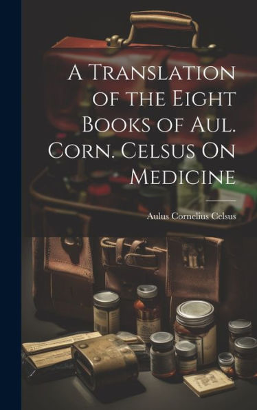 A Translation Of The Eight Books Of Aul. Corn. Celsus On Medicine - 9781019382813