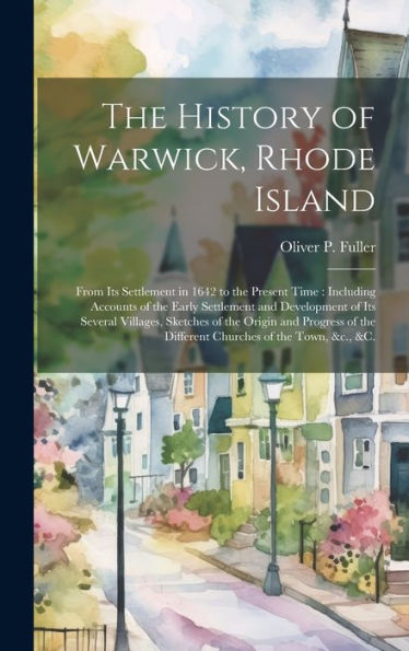 The History Of Warwick, Rhode Island: From Its Settlement In 1642 To The Present Time: Including Accounts Of The Early Settlement And Development Of ... The Different Churches Of The Town, &C., &C.