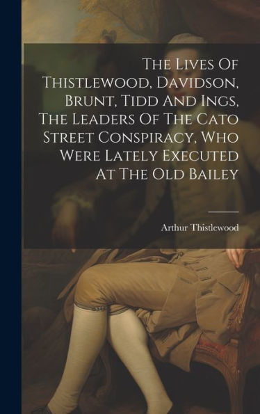 The Lives Of Thistlewood, Davidson, Brunt, Tidd And Ings, The Leaders Of The Cato Street Conspiracy, Who Were Lately Executed At The Old Bailey - 9781019384411