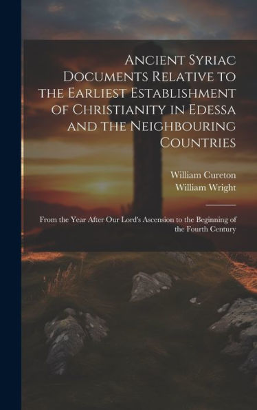 Ancient Syriac Documents Relative To The Earliest Establishment Of Christianity In Edessa And The Neighbouring Countries: From The Year After Our ... To The Beginning Of The Fourth Century