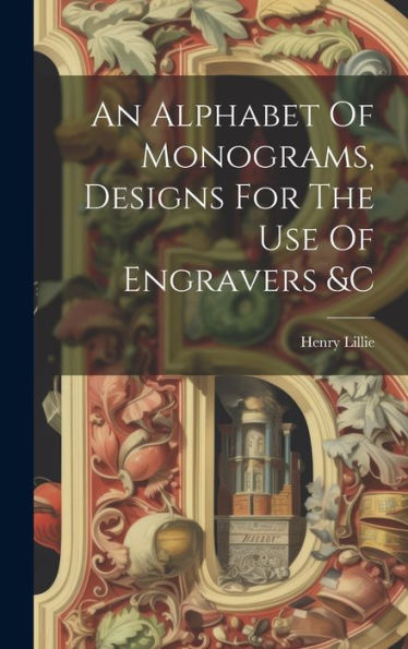 An Alphabet Of Monograms, Designs For The Use Of Engravers &C - 9781019385005