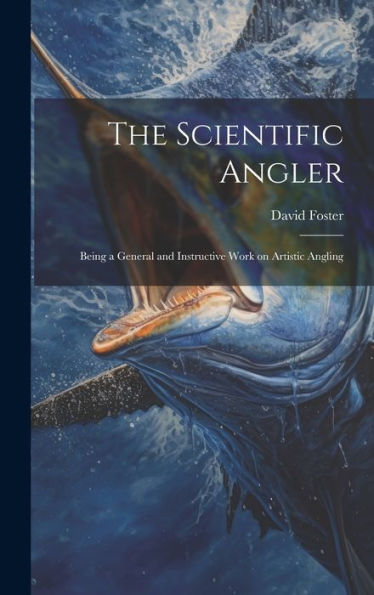 The Scientific Angler: Being A General And Instructive Work On Artistic Angling