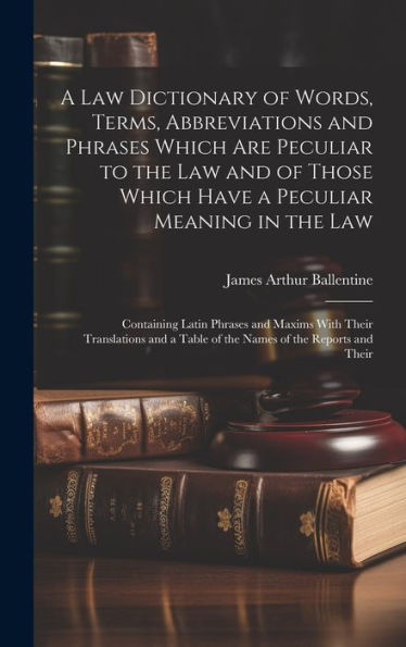 A Law Dictionary Of Words, Terms, Abbreviations And Phrases Which Are Peculiar To The Law And Of Those Which Have A Peculiar Meaning In The Law: ... A Table Of The Names Of The Reports And Their - 9781019385876