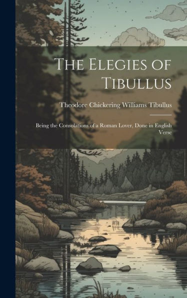 The Elegies Of Tibullus: Being The Consolations Of A Roman Lover, Done In English Verse