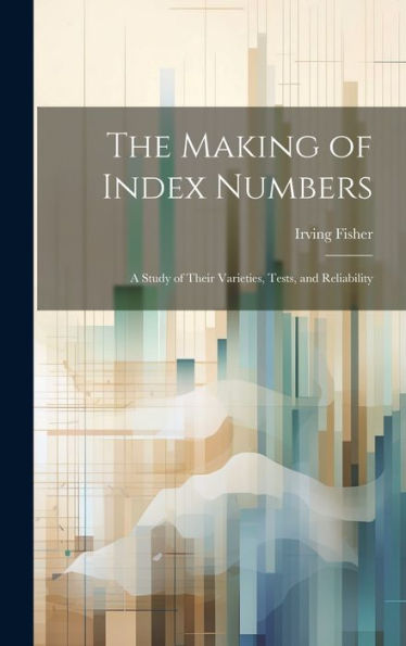 The Making Of Index Numbers; A Study Of Their Varieties, Tests, And Reliability - 9781019388556
