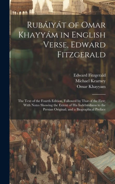 Rubáiyát Of Omar Khayyám In English Verse, Edward Fitzgerald: The Text Of The Fourth Edition, Followed By That Of The First; With Notes Showing The ... Persian Original; And A Biographical Preface