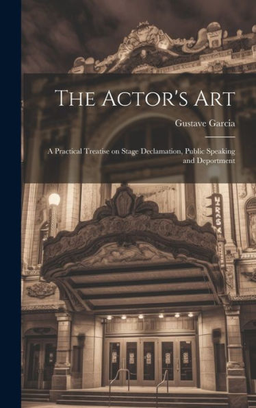 The Actor's Art: A Practical Treatise On Stage Declamation, Public Speaking And Deportment