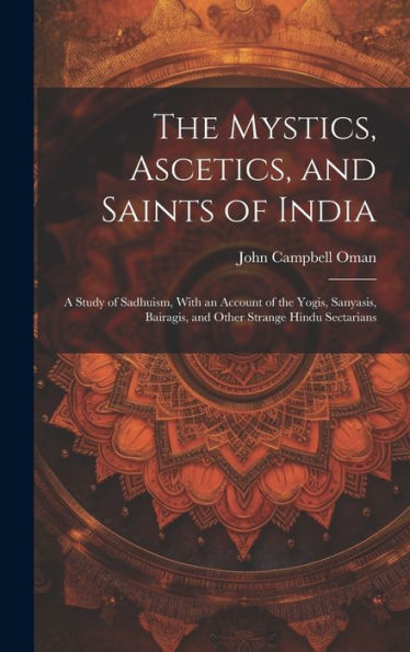 The Mystics, Ascetics, And Saints Of India: A Study Of Sadhuism, With An Account Of The Yogis, Sanyasis, Bairagis, And Other Strange Hindu Sectarians - 9781019392737