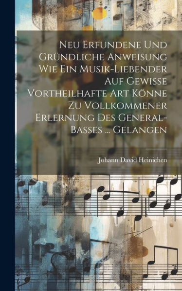 Neu Erfundene Und Gründliche Anweisung Wie Ein Musik-Liebender Auf Gewisse Vortheilhafte Art Könne Zu Vollkommener Erlernung Des General-Basses ... Gelangen