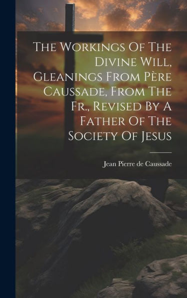The Workings Of The Divine Will, Gleanings From Père Caussade, From The Fr., Revised By A Father Of The Society Of Jesus - 9781019394069