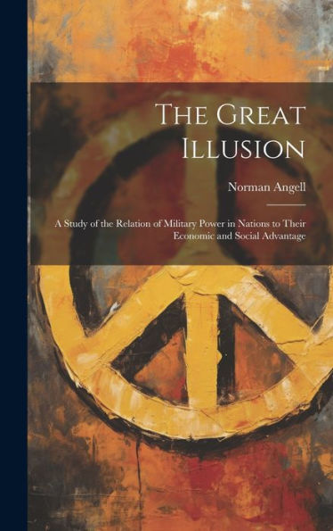 The Great Illusion: A Study Of The Relation Of Military Power In Nations To Their Economic And Social Advantage
