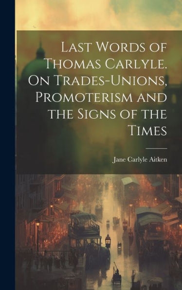 Last Words Of Thomas Carlyle. On Trades-Unions, Promoterism And The Signs Of The Times