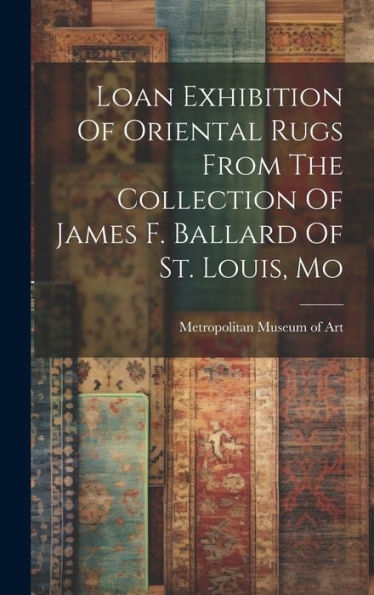 Loan Exhibition Of Oriental Rugs From The Collection Of James F. Ballard Of St. Louis, Mo - 9781019394533