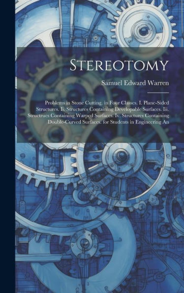Stereotomy: Problems In Stone Cutting. In Four Classes. I. Plane-Sided Structures. Ii. Structures Containing Developable Surfaces. Iii. Structrues ... Surfaces. For Students In Engineering An - 9781019396285
