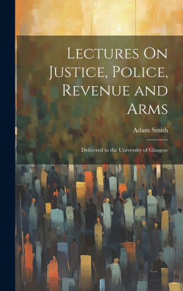 Lectures On Justice, Police, Revenue And Arms: Delivered In The University Of Glasgow - 9781019397862