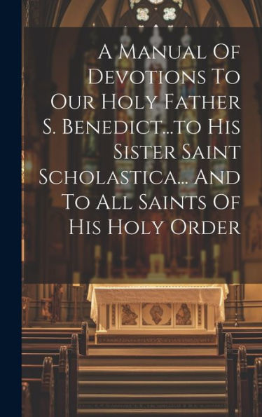A Manual Of Devotions To Our Holy Father S. Benedict...To His Sister Saint Scholastica... And To All Saints Of His Holy Order - 9781019398173