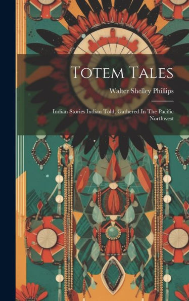 Totem Tales: Indian Stories Indian Told, Gathered In The Pacific Northwest