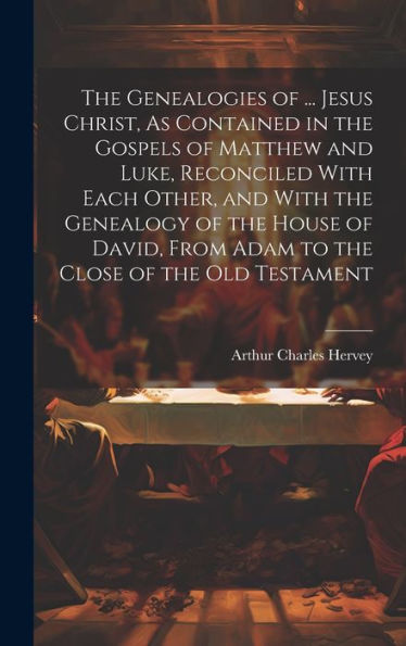 The Genealogies Of ... Jesus Christ, As Contained In The Gospels Of Matthew And Luke, Reconciled With Each Other, And With The Genealogy Of The House ... From Adam To The Close Of The Old Testament
