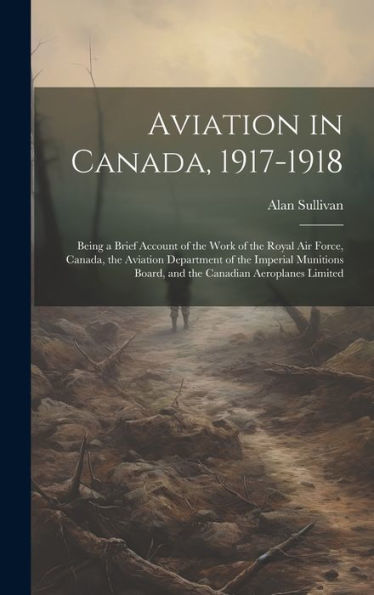Aviation In Canada, 1917-1918: Being A Brief Account Of The Work Of The Royal Air Force, Canada, The Aviation Department Of The Imperial Munitions Board, And The Canadian Aeroplanes Limited