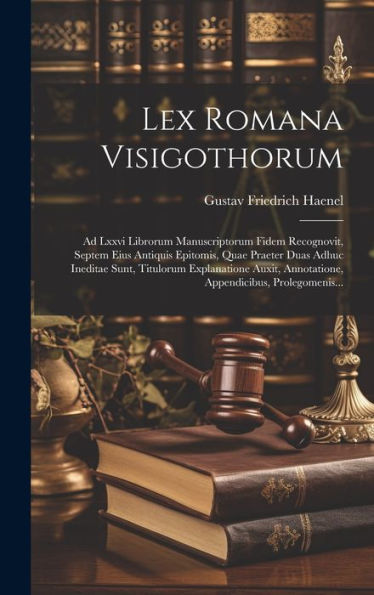 Lex Romana Visigothorum: Ad Lxxvi Librorum Manuscriptorum Fidem Recognovit, Septem Eius Antiquis Epitomis, Quae Praeter Duas Adhuc Ineditae Sunt, ... Appendicibus, Prolegomenis... (Latin Edition)