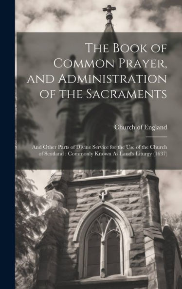 The Book Of Common Prayer, And Administration Of The Sacraments: And Other Parts Of Divine Service For The Use Of The Church Of Scotland: Commonly Known As Laud's Liturgy (1637)