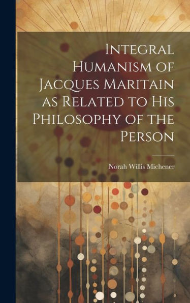 Integral Humanism Of Jacques Maritain As Related To His Philosophy Of The Person