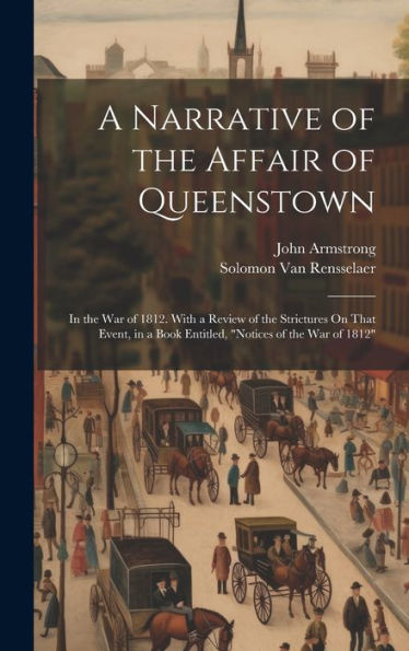 A Narrative Of The Affair Of Queenstown: In The War Of 1812. With A Review Of The Strictures On That Event, In A Book Entitled, "Notices Of The War Of 1812"