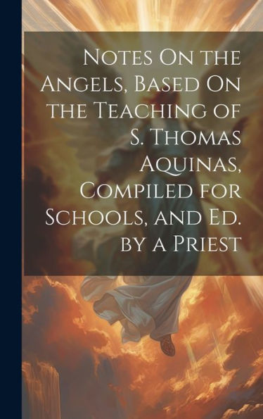 Notes On The Angels, Based On The Teaching Of S. Thomas Aquinas, Compiled For Schools, And Ed. By A Priest - 9781019400630
