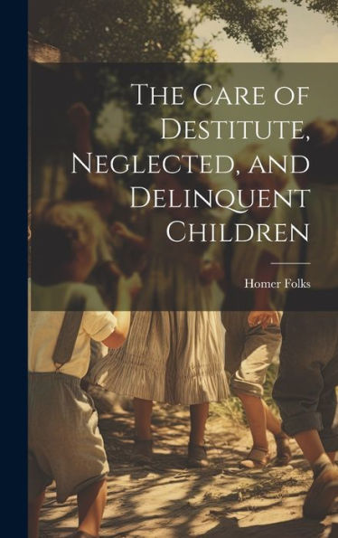 The Care Of Destitute, Neglected, And Delinquent Children