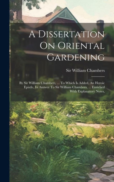 A Dissertation On Oriental Gardening: By Sir William Chambers, ... To Which Is Added, An Heroic Epistle, In Answer To Sir William Chambers, ... Enriched With Explanatory Notes, - 9781019401439