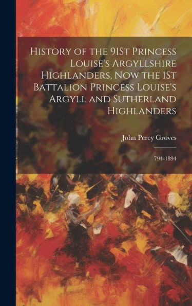 History Of The 91St Princess Louise's Argyllshire Highlanders, Now The 1St Battalion Princess Louise's Argyll And Sutherland Highlanders: 794-1894 - 9781019401514