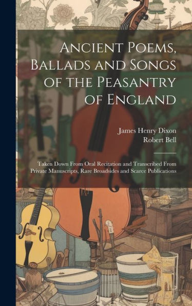 Ancient Poems, Ballads And Songs Of The Peasantry Of England: Taken Down From Oral Recitation And Transcribed From Private Manuscripts, Rare Broadsides And Scarce Publications