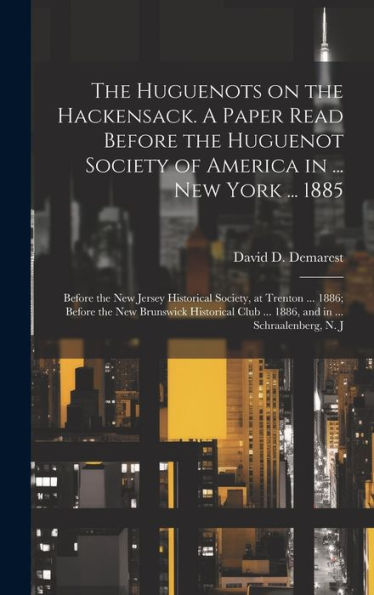 The Huguenots On The Hackensack. A Paper Read Before The Huguenot Society Of America In ... New York ... 1885; Before The New Jersey Historical ... Club ... 1886, And In ... Schraalenberg, N. J