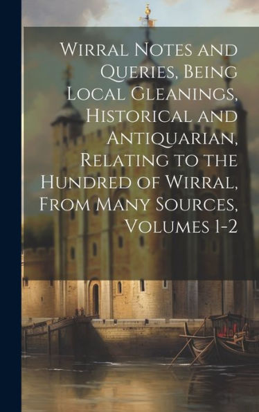 Wirral Notes And Queries, Being Local Gleanings, Historical And Antiquarian, Relating To The Hundred Of Wirral, From Many Sources, Volumes 1-2
