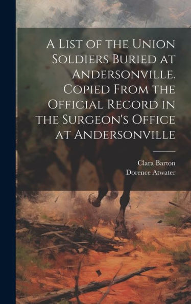 A List Of The Union Soldiers Buried At Andersonville. Copied From The Official Record In The Surgeon's Office At Andersonville