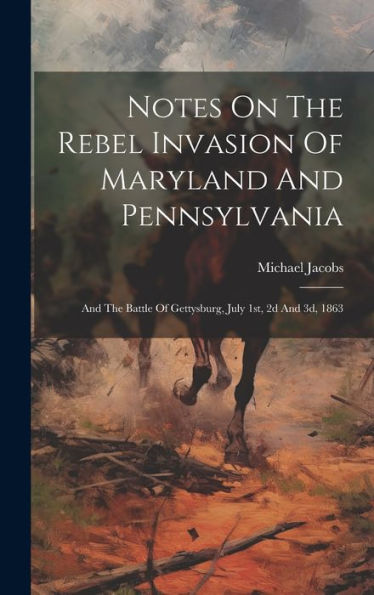 Notes On The Rebel Invasion Of Maryland And Pennsylvania: And The Battle Of Gettysburg, July 1St, 2D And 3D, 1863