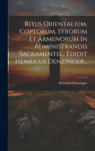 Ritus Orientalium, Coptorum, Syrorum Et Armenorum In Administrandis Sacramentis... Edidit Henricus Denzinger... (Latin Edition)