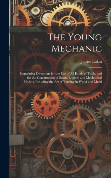 The Young Mechanic; Containing Directions For The Use Of All Kinds Of Tools, And For The Construction Of Steam Engines And Mechanical Models, Including The Art Of Turning In Wood And Metal