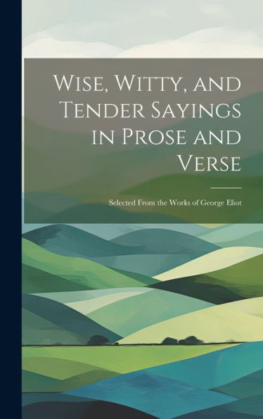 Wise, Witty, And Tender Sayings In Prose And Verse: Selected From The Works Of George Eliot - 9781019408001