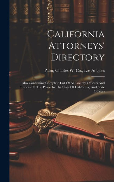 California Attorneys' Directory: Also Containing Complete List Of All County Officers And Justices Of The Peace In The State Of California, And State Officers - 9781019408117