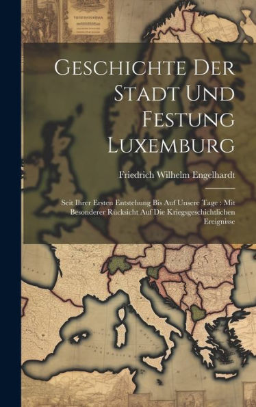 Geschichte Der Stadt Und Festung Luxemburg: Seit Ihrer Ersten Entstehung Bis Auf Unsere Tage: Mit Besonderer Rücksicht Auf Die Kriegsgeschichtlichen Ereignisse - 9781019408384