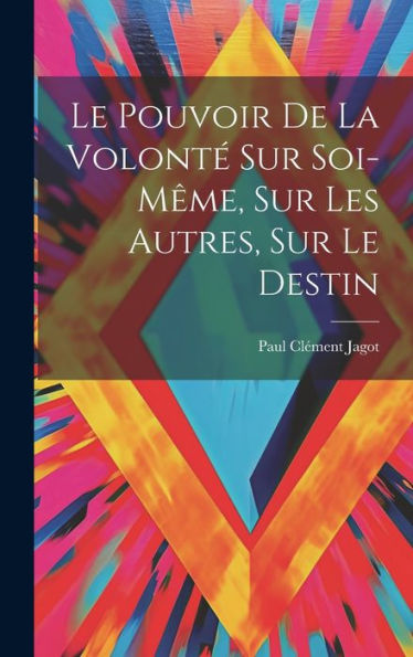 Le Pouvoir De La Volonté Sur Soi-Même, Sur Les Autres, Sur Le Destin (French Edition) - 9781019408681