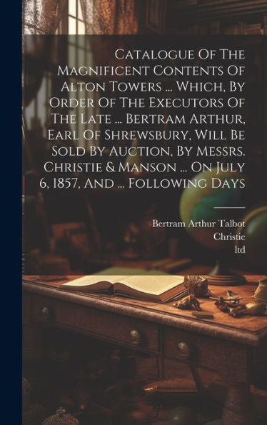 Catalogue Of The Magnificent Contents Of Alton Towers ... Which, By Order Of The Executors Of The Late ... Bertram Arthur, Earl Of Shrewsbury, Will Be ... ... On July 6, 1857, And ... Following Days - 9781019408896
