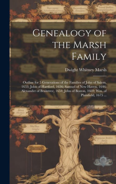 Genealogy Of The Marsh Family: Outline For 5 Generations Of The Families Of John Of Salem, 1633; John Of Hartford, 1636; Samuel Of New Haven, 1646; ... Of Boston, 1669; Wm. Of Plainfield, 1675 ...