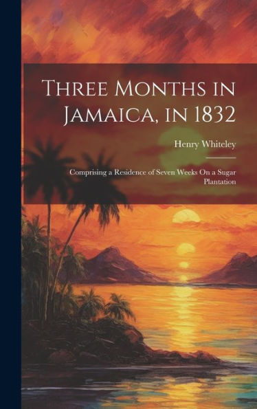 Three Months In Jamaica, In 1832: Comprising A Residence Of Seven Weeks On A Sugar Plantation
