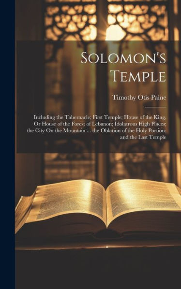 Solomon's Temple: Including The Tabernacle; First Temple; House Of The King, Or House Of The Forest Of Lebanon; Idolatrous High Places; The City On ... Of The Holy Portion; And The Last Temple - 9781019411063