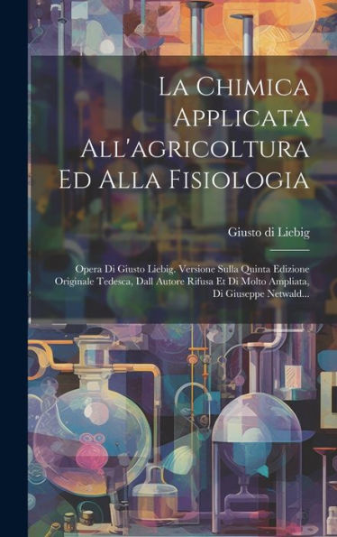 La Chimica Applicata All'Agricoltura Ed Alla Fisiologia: Opera Di Giusto Liebig. Versione Sulla Quinta Edizione Originale Tedesca, Dall Autore Rifusa ... Di Giuseppe Netwald... (Italian Edition)