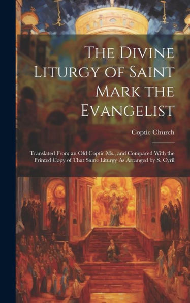The Divine Liturgy Of Saint Mark The Evangelist: Translated From An Old Coptic Ms., And Compared With The Printed Copy Of That Same Liturgy As Arranged By S. Cyril